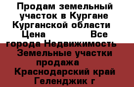 Продам земельный участок в Кургане Курганской области › Цена ­ 500 000 - Все города Недвижимость » Земельные участки продажа   . Краснодарский край,Геленджик г.